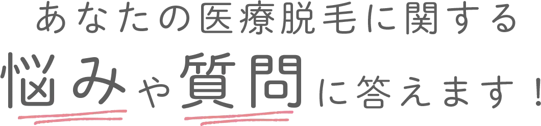 あなたの医療脱毛に関する悩みや質問に答えます！