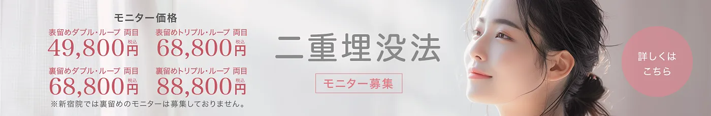 二重埋没法「モニター募集」モニター価格 表留めダブル・ループ 両目49,800円（税込）表留めトリプル・ループ 両目68,800円（税込）裏留めダブル・ループ 両目68,800円（税込）裏留めトリプル・ループ 両目88,800円（税込）※新宿院では裏留めのモニターは募集しておりません。